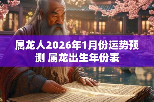 属龙人2026年1月份运势预测 属龙出生年份表
