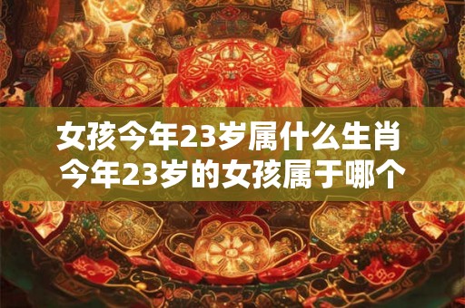 女孩今年23岁属什么生肖 今年23岁的女孩属于哪个生肖