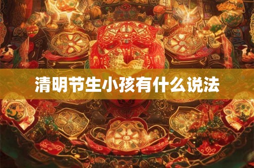 清明节生小孩有什么说法 清明节生小孩有什么说法