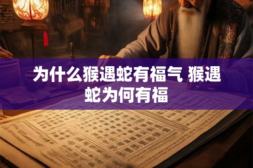 为什么猴遇蛇有福气 猴遇蛇为何有福