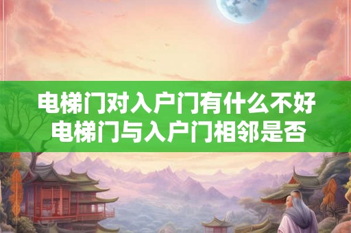 电梯门对入户门有什么不好 电梯门与入户门相邻是否存在何种不利影响