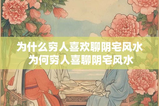 为什么穷人喜欢聊阴宅风水 为何穷人喜聊阴宅风水