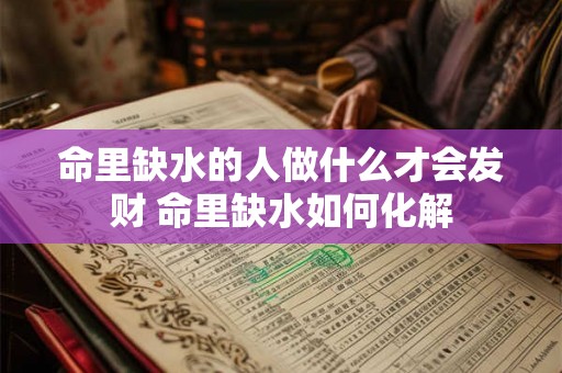 命里缺水的人做什么才会发财 命里缺水如何化解 命里缺水的人做什么才会发财 命里缺水如何化解