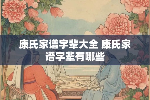 康氏家谱字辈大全 康氏家谱字辈有哪些