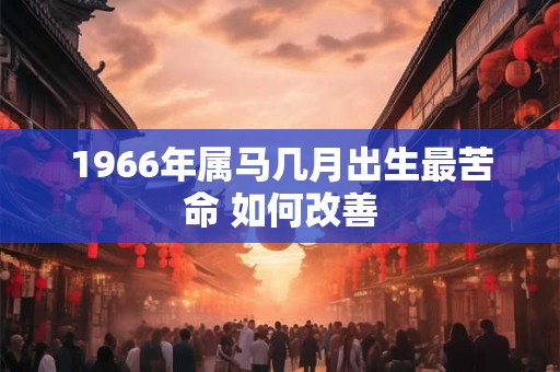 1966年属马几月出生最苦命 如何改善