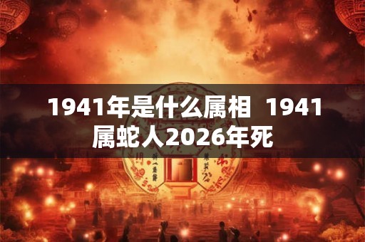 1941年是什么属相  1941属蛇人2026年死
