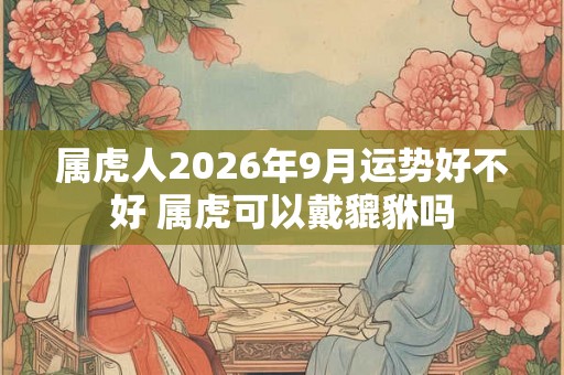 属虎人2026年9月运势好不好 属虎可以戴貔貅吗