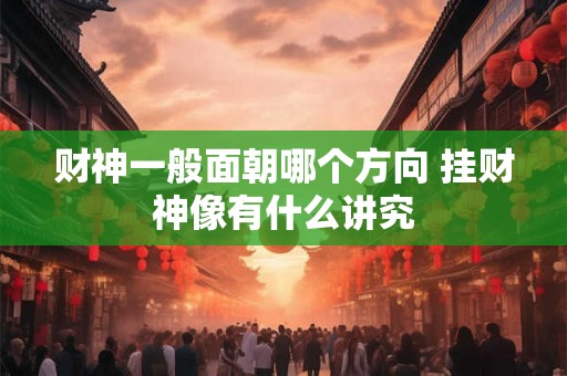 财神一般面朝哪个方向 挂财神像有什么讲究