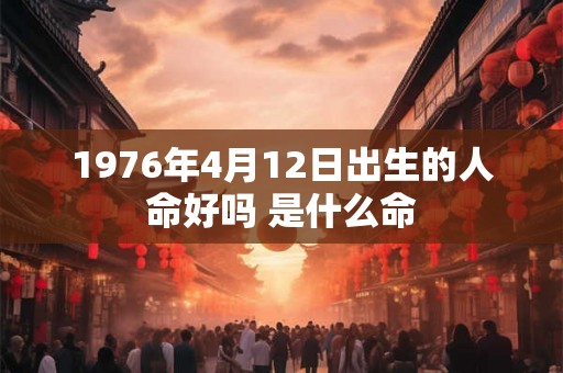 1976年4月12日出生的人命好吗 是什么命