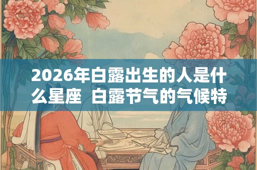 2026年白露出生的人是什么星座  白露节气的气候特点
