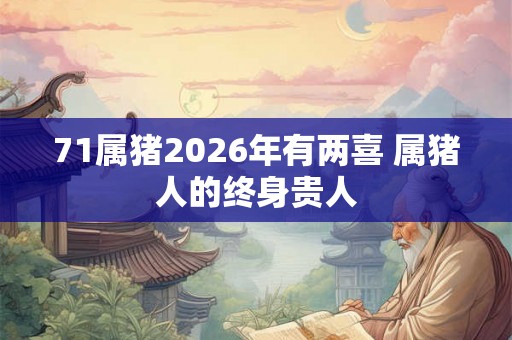 71属猪2026年有两喜 属猪人的终身贵人