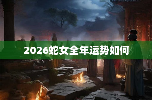 2026蛇女全年运势如何