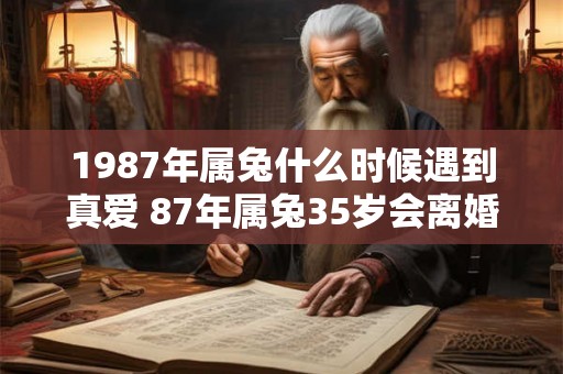 1987年属兔什么时候遇到真爱 87年属兔35岁会离婚吗 1987年属兔什么时候遇到真爱 87年属兔35岁会离婚吗