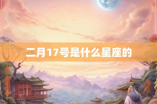 二月17号是什么星座的 二月17号是什么星座的