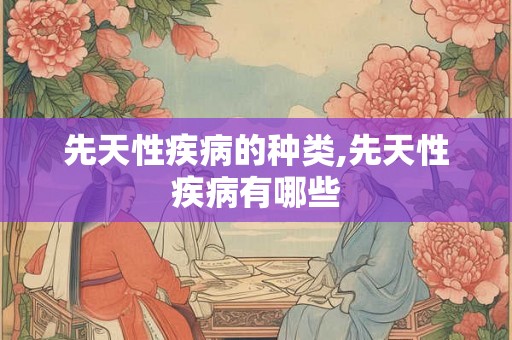 先天性疾病的种类,先天性疾病有哪些