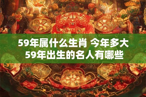 59年属什么生肖 今年多大 59年出生的名人有哪些
