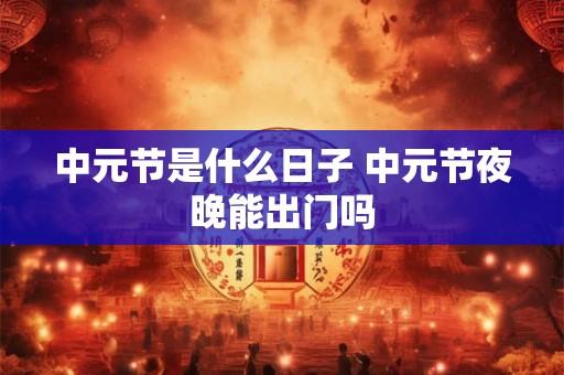 中元节是什么日子 中元节夜晚能出门吗