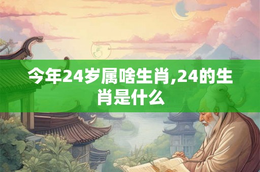 今年24岁属啥生肖,24的生肖是什么