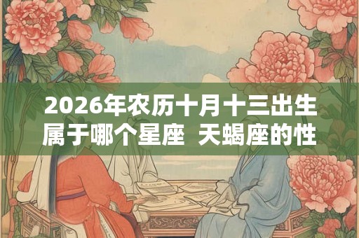 2026年农历十月十三出生属于哪个星座  天蝎座的性格特点