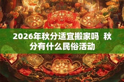 2026年秋分适宜搬家吗  秋分有什么民俗活动