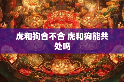 虎和狗合不合 虎和狗能共处吗