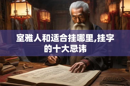 室雅人和适合挂哪里,挂字的十大忌讳 室雅人和适合挂哪里,挂字的十大忌讳