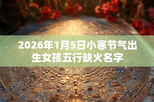 2026年1月5日小寒节气出生女孩五行缺火名字