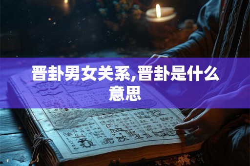 晋卦男女关系,晋卦是什么意思 晋卦男女关系,晋卦是什么意思