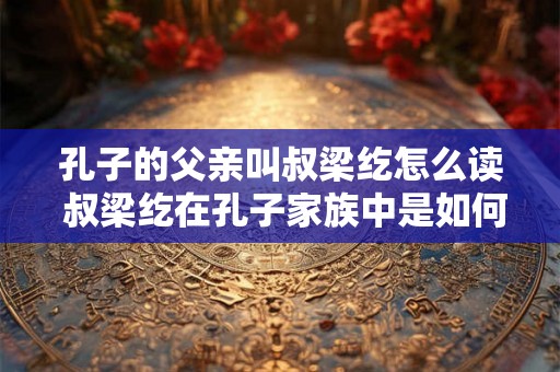 孔子的父亲叫叔梁纥怎么读 叔梁纥在孔子家族中是如何发音的