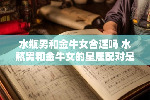 水瓶男和金牛女合适吗 水瓶男和金牛女的星座配对是否适合