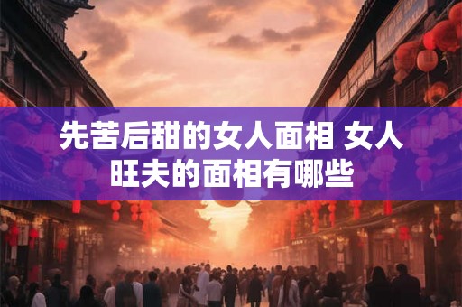 先苦后甜的女人面相 女人旺夫的面相有哪些 先苦后甜的女人面相 女人旺夫的面相有哪些