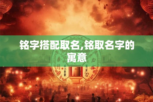 铭字搭配取名,铭取名字的寓意 铭字搭配取名,铭取名字的寓意