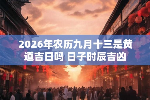 2026年农历九月十三是黄道吉日吗 日子时辰吉凶