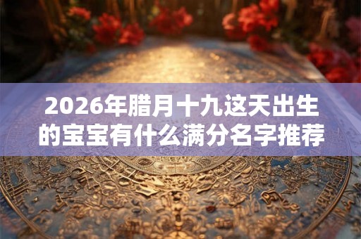 2026年腊月十九这天出生的宝宝有什么满分名字推荐