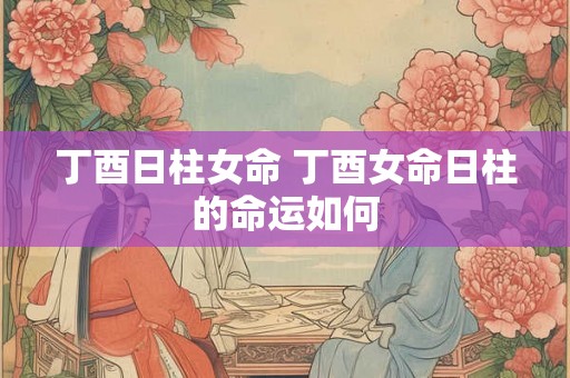 丁酉日柱女命 丁酉女命日柱的命运如何