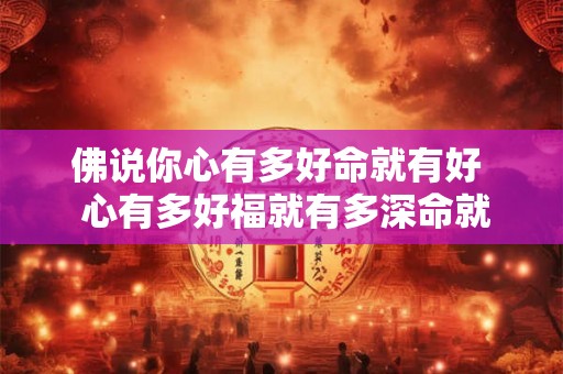 佛说你心有多好命就有好  心有多好福就有多深命就有多好