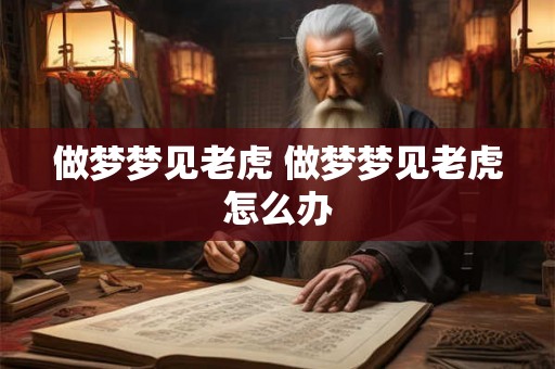 做梦梦见老虎 做梦梦见老虎怎么办