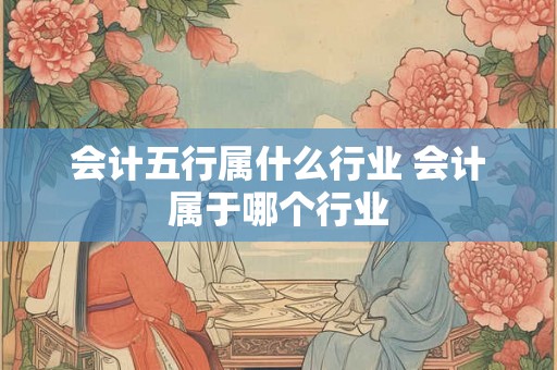 会计五行属什么行业 会计属于哪个行业