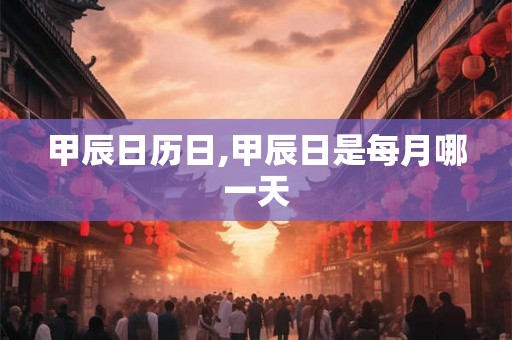 甲辰日历日,甲辰日是每月哪一天