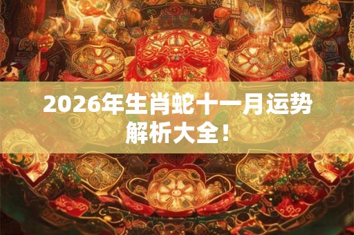 2026年生肖蛇十一月运势解析大全! 2026年生肖蛇十一月运势解析大全!