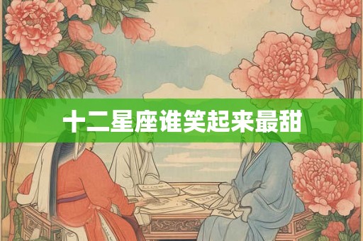 十二星座谁笑起来最甜 十二星座谁笑起来最甜