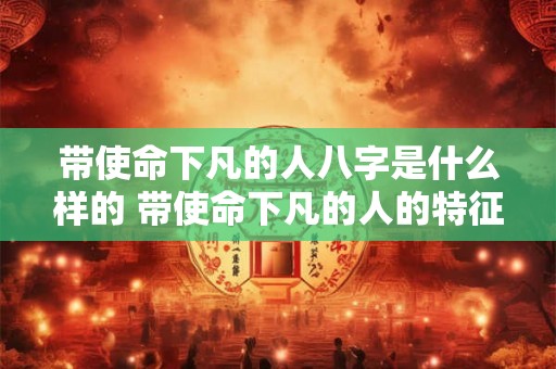 带使命下凡的人八字是什么样的 带使命下凡的人的特征