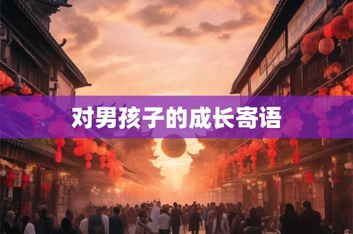 对男孩子的成长寄语 对男孩子的成长寄语