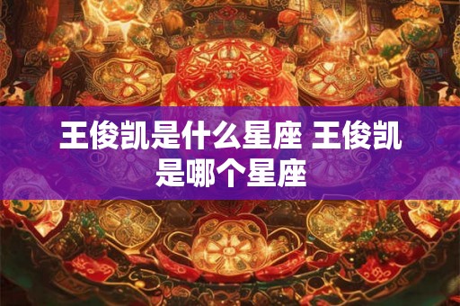 王俊凯是什么星座 王俊凯是哪个星座