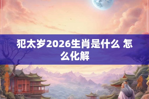 犯太岁2026生肖是什么 怎么化解 犯太岁2026生肖是什么 怎么化解