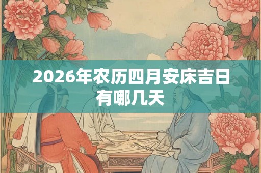 2026年农历四月安床吉日有哪几天 2026年农历四月安床吉日有哪几天