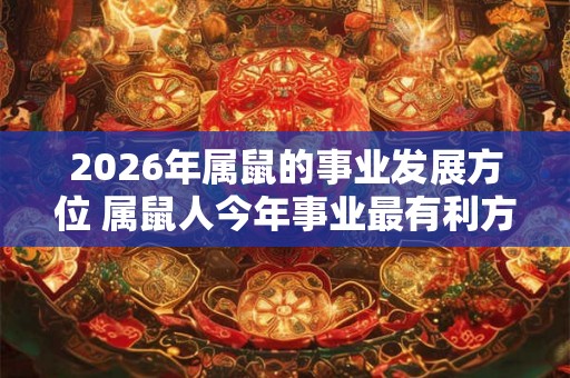 2026年属鼠的事业发展方位 属鼠人今年事业最有利方位在哪儿