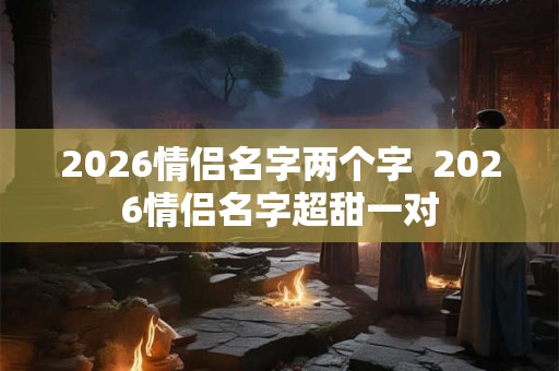 2026情侣名字两个字  2026情侣名字超甜一对