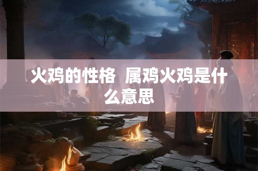 火鸡的性格  属鸡火鸡是什么意思
