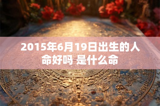 2015年6月19日出生的人命好吗 是什么命